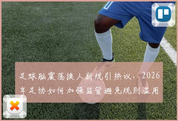 足球脑震荡换人新规引热议，2026年足协如何加强监管避免规则滥用？