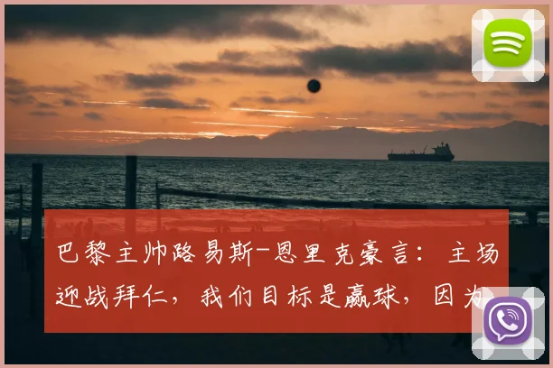 巴黎主帅路易斯-恩里克豪言：主场迎战拜仁，我们目标是赢球，因为巴黎圣日耳曼就是欧洲最强