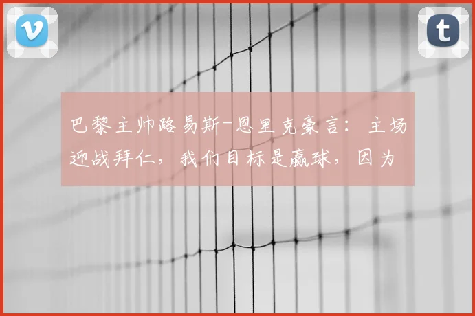 巴黎主帅路易斯-恩里克豪言：主场迎战拜仁，我们目标是赢球，因为巴黎圣日耳曼就是欧洲最强