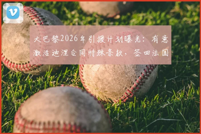 大巴黎2026年引援计划曝光：有意激活迪涅合同特殊条款，签回法国主力后卫