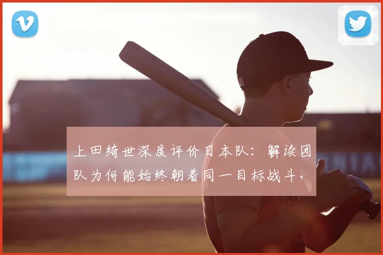 上田绮世深度评价日本队：解读团队为何能始终朝着同一目标战斗，备战2026世界杯展现强大凝聚力