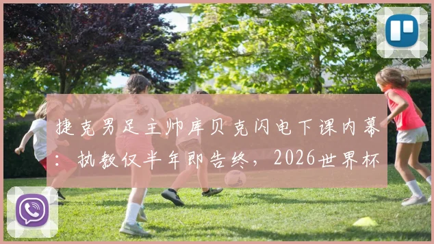 捷克男足主帅库贝克闪电下课内幕：执教仅半年即告终，2026世界杯出局成导火索