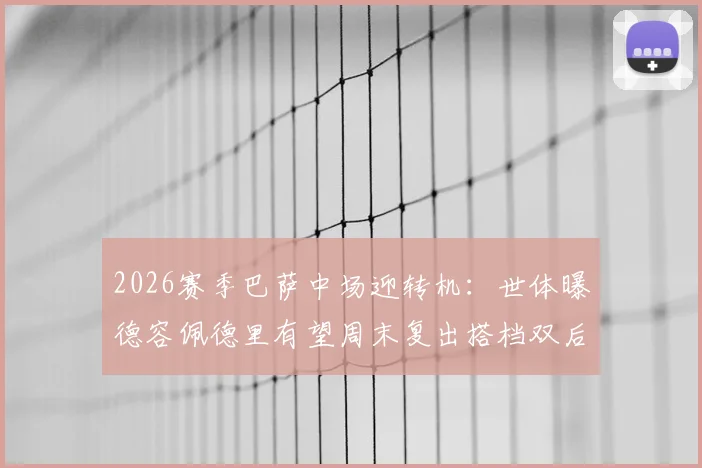 2026赛季巴萨中场迎转机：世体曝德容佩德里有望周末复出搭档双后腰，解析球队战术影响与比赛看点