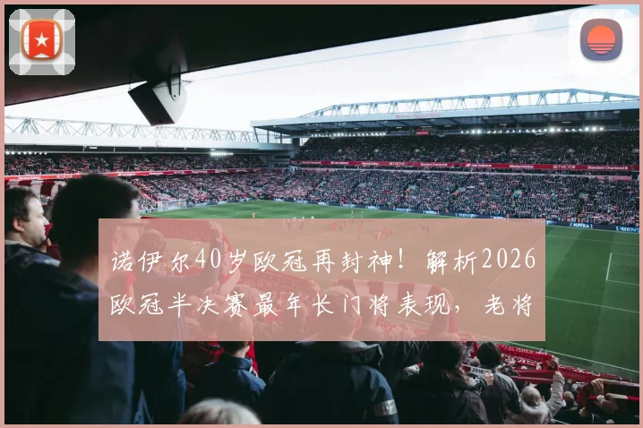 诺伊尔40岁欧冠再封神!解析2026欧冠半决赛最年长门将表现,老将越战越勇秘诀何在?
