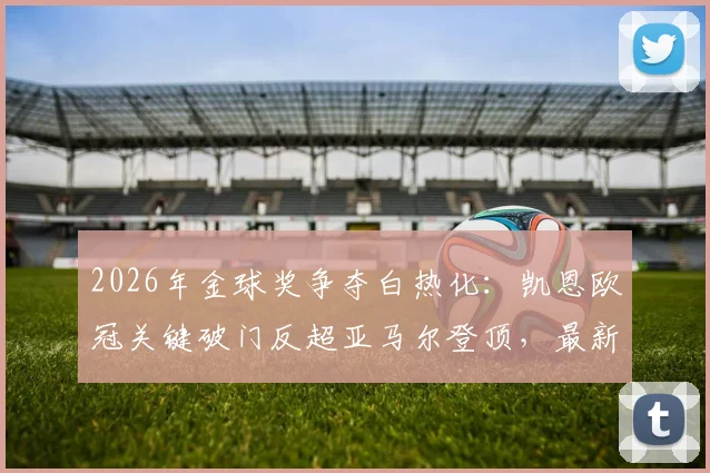 2026年金球奖争夺白热化:凯恩欧冠关键破门反超亚马尔登顶,最新赔率与球员数据深度解析