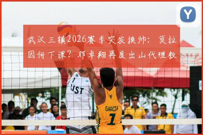 武汉三镇2026赛季突发换帅：莫拉因何下课？邓卓翔再度出山代理教练详解