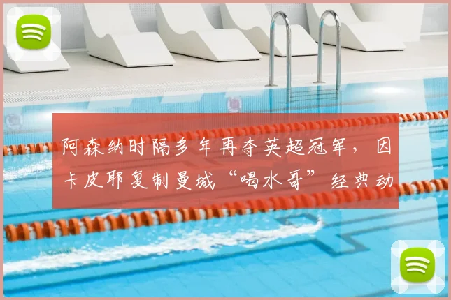 阿森纳时隔多年再夺英超冠军，因卡皮耶复制曼城“喝水哥”经典动作引热议：是致敬还是嘲讽？