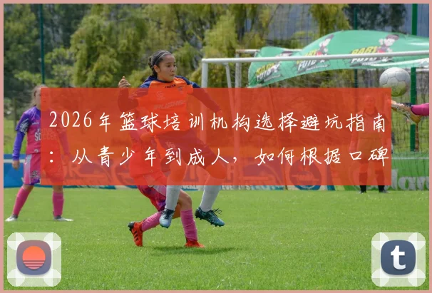 2026年篮球培训机构选择避坑指南:从青少年到成人,如何根据口碑、价格和教练找到靠谱的训练营
