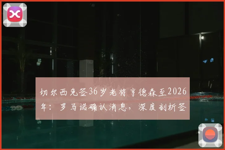 切尔西免签36岁老将亨德森至2026年：罗马诺确认消息，深度剖析签约背后考量
