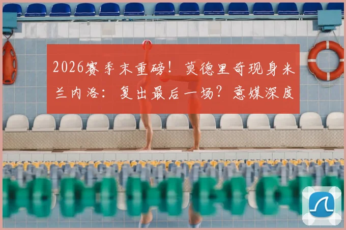 2026赛季末重磅!莫德里奇现身米兰内洛:复出最后一场?意媒深度追踪伤病进展与未来去向