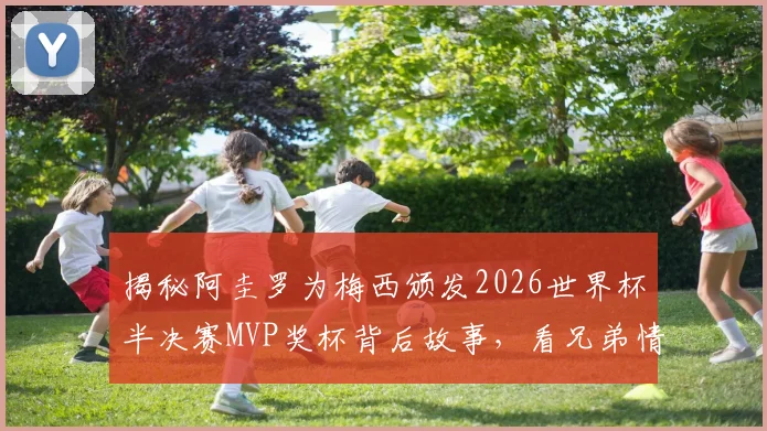 揭秘阿圭罗为梅西颁发2026世界杯半决赛MVP奖杯背后故事,看兄弟情如何铸就传奇