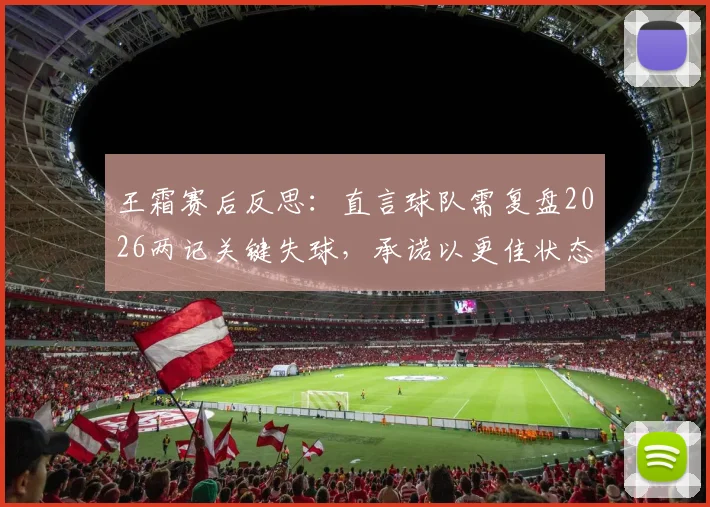 王霜赛后反思：直言球队需复盘2026两记关键失球，承诺以更佳状态迎接未来挑战