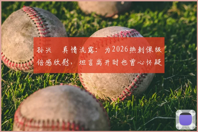 孙兴慜真情流露：为2026热刺保级倍感欣慰，坦言离开时也曾心怀疑虑，现如何评判其转会决策？