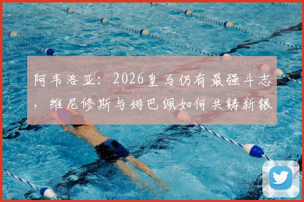 阿韦洛亚：2026皇马仍有最强斗志，维尼修斯与姆巴佩如何共铸新银河战舰？