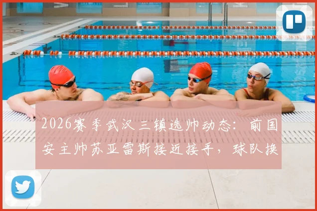 2026赛季武汉三镇选帅动态:前国安主帅苏亚雷斯接近接手,球队换帅背后原因与前景深度剖析