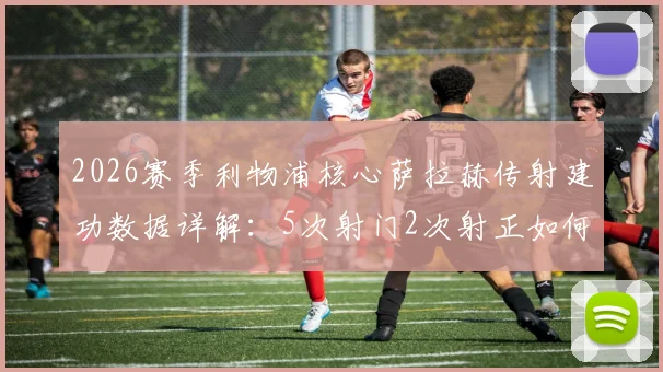 2026赛季利物浦核心萨拉赫传射建功数据详解：5次射门2次射正如何助其当选全场最佳球员