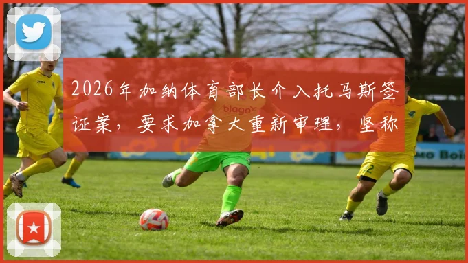 2026年加纳体育部长介入托马斯签证案，要求加拿大重新审理，坚称其未被定罪：事件始末与后续申诉指南