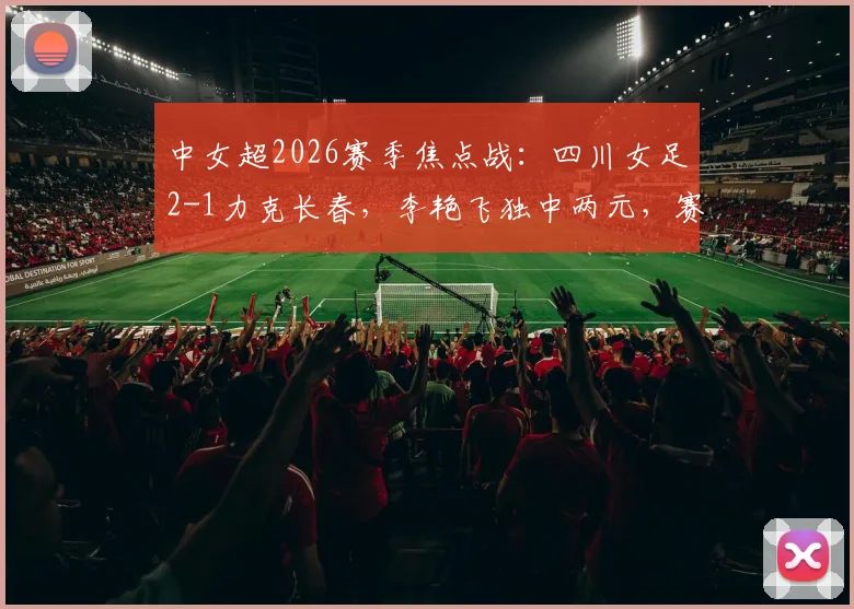 中女超2026赛季焦点战：四川女足2-1力克长春，李艳飞独中两元，赛后积分榜有何变化？
