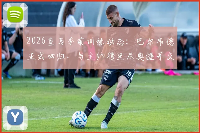 2026皇马季前训练动态:巴尔韦德正式回归,与主帅穆里尼奥握手交流引关注