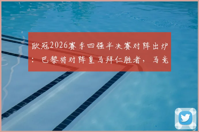 欧冠2026赛季四强半决赛对阵出炉：巴黎将对阵皇马拜仁胜者，马竞静候阿森纳与葡体胜者，最新赛程深度解析