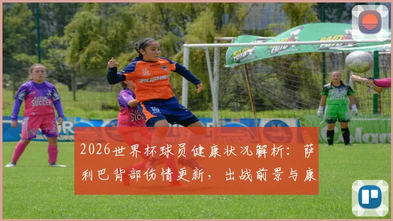 2026世界杯球员健康状况解析:萨利巴背部伤情更新,出战前景与康复时间表