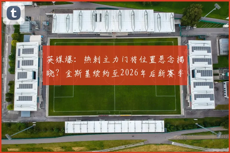 英媒爆：热刺主力门将位置悬念揭晓？金斯基续约至2026年后新赛季一门前景分析