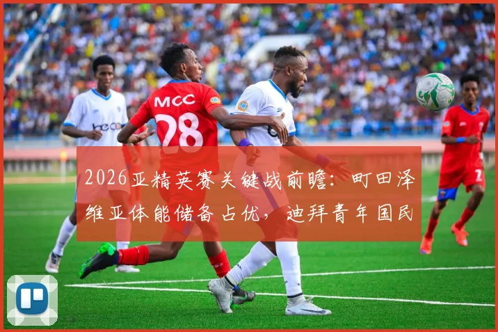 2026亚精英赛关键战前瞻：町田泽维亚体能储备占优，迪拜青年国民战术解析与赛前准备全览