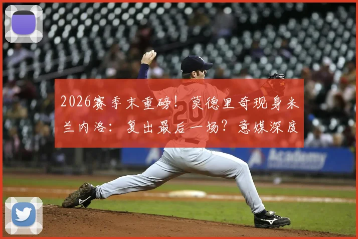 2026赛季末重磅！莫德里奇现身米兰内洛：复出最后一场？意媒深度追踪伤病进展与未来去向