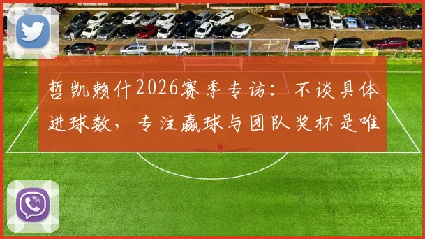 哲凯赖什2026赛季专访：不谈具体进球数，专注赢球与团队奖杯是唯一目标