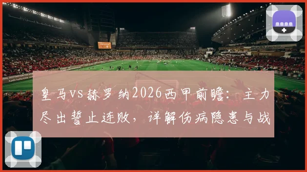 皇马vs赫罗纳2026西甲前瞻:主力尽出誓止连败,详解伤病隐患与战术克制关键