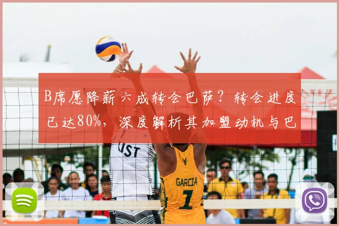 B席愿降薪六成转会巴萨？转会进度已达80%，深度解析其加盟动机与巴萨布局
