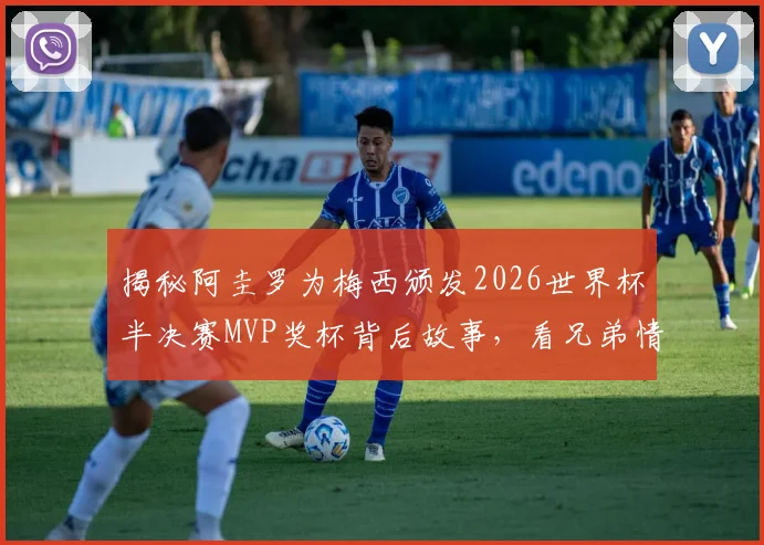 揭秘阿圭罗为梅西颁发2026世界杯半决赛MVP奖杯背后故事，看兄弟情如何铸就传奇