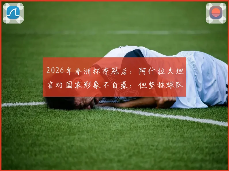 2026年非洲杯夺冠后,阿什拉夫坦言对国家形象不自豪,但坚称球队配得上冠军