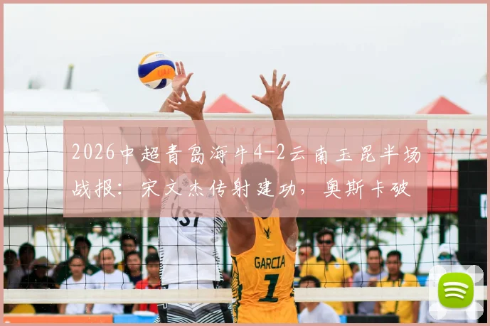2026中超青岛海牛4-2云南玉昆半场战报：宋文杰传射建功，奥斯卡破门集锦详解