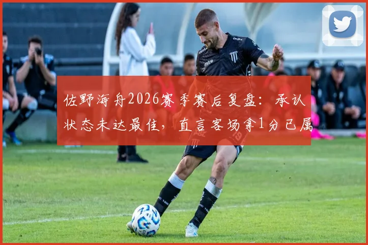 佐野海舟2026赛季赛后复盘：承认状态未达最佳，直言客场拿1分已属不易
