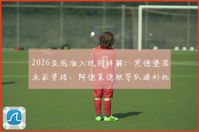 2026亚冠准入规则详解：黑德堡若未获资格，阿德莱德联等队递补机会分析与影响前瞻