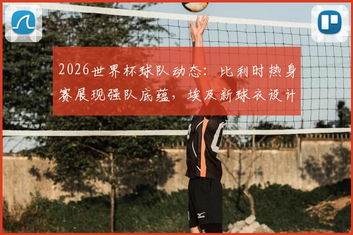 2026世界杯球队动态：比利时热身赛展现强队底蕴，埃及新球衣设计引关注