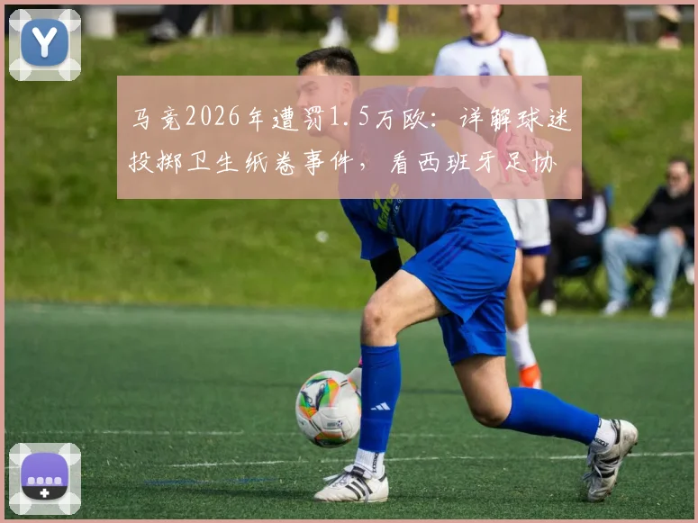 马竞2026年遭罚1.5万欧：详解球迷投掷卫生纸卷事件，看西班牙足协如何执行赛场纪律