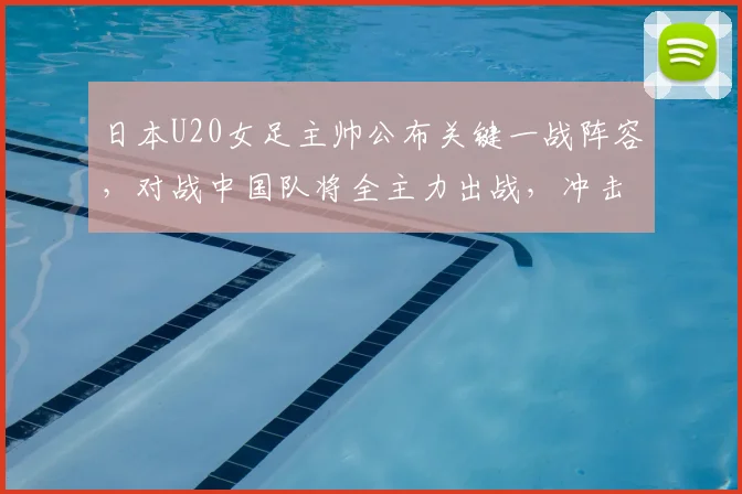 日本U20女足主帅公布关键一战阵容，对战中国队将全主力出战，冲击2026决赛目标明确