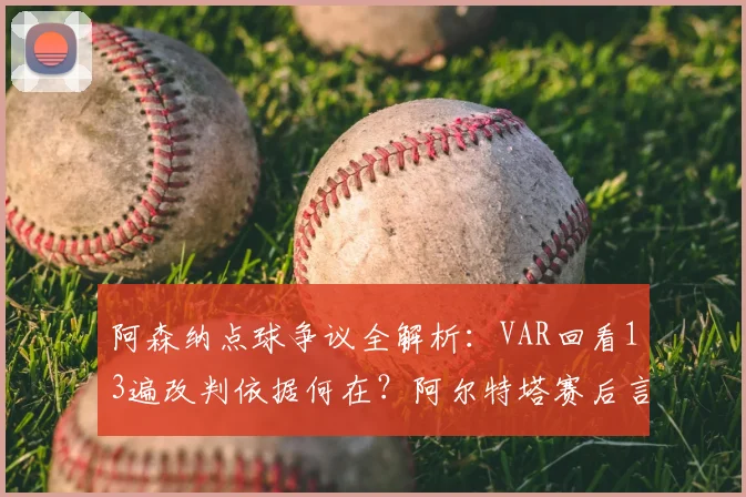 阿森纳点球争议全解析：VAR回看13遍改判依据何在？阿尔特塔赛后言论引热议