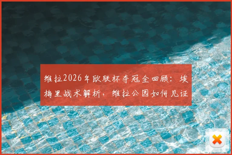 维拉2026年欧联杯夺冠全回顾：埃梅里战术解析，维拉公园如何见证44年等待终结