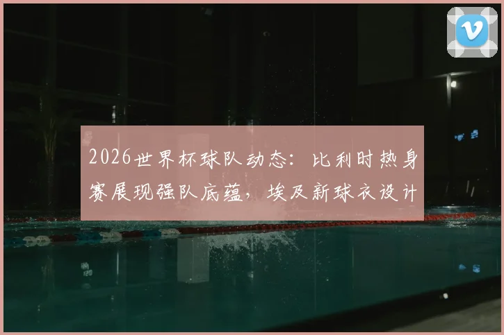 2026世界杯球队动态:比利时热身赛展现强队底蕴,埃及新球衣设计引关注