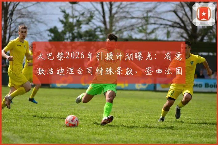 大巴黎2026年引援计划曝光：有意激活迪涅合同特殊条款，签回法国主力后卫