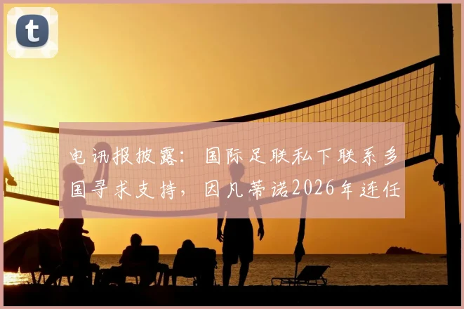 电讯报披露:国际足联私下联系多国寻求支持,因凡蒂诺2026年连任计划浮出水面