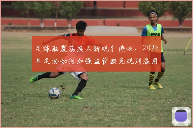 足球脑震荡换人新规引热议,2026年足协如何加强监管避免规则滥用?