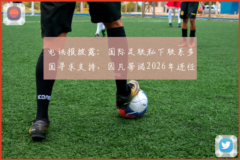 电讯报披露：国际足联私下联系多国寻求支持，因凡蒂诺2026年连任计划浮出水面