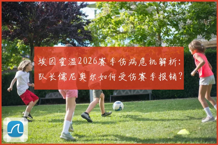 埃因霍温2026赛季伤病危机解析：队长儒尼奥尔如何受伤赛季报销？塞巴里缺阵影响多大？附最新伤病名单