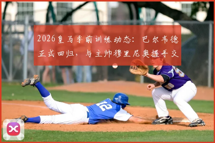 2026皇马季前训练动态：巴尔韦德正式回归，与主帅穆里尼奥握手交流引关注