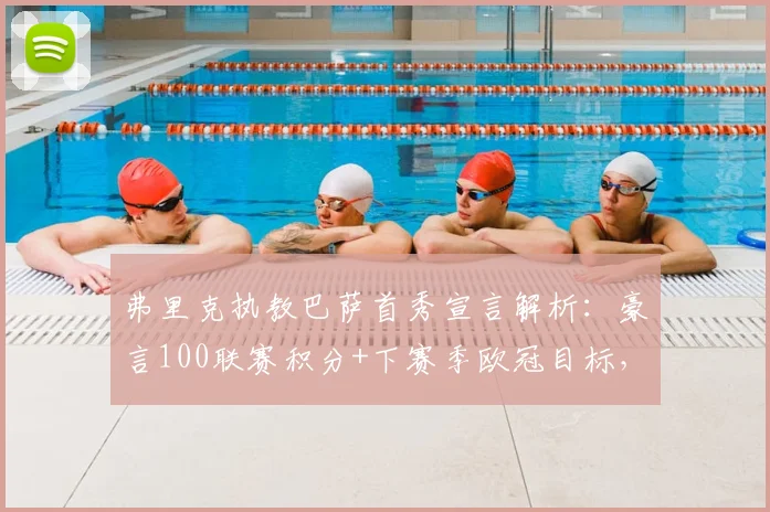 弗里克执教巴萨首秀宣言解析：豪言100联赛积分+下赛季欧冠目标，是重建蓝图还是艰难挑战？