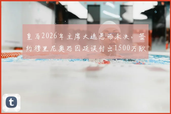 皇马2026年主席大选悬而未决，签约穆里尼奥恐因延误付出1500万欧代价，最新动态解析